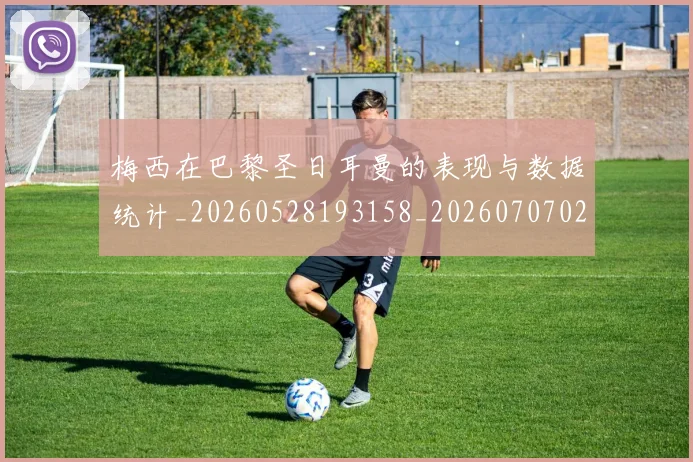 梅西在巴黎圣日耳曼的表现与数据统计_20260528193158_20260707023059