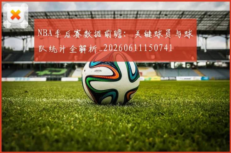 NBA季后赛数据前瞻：关键球员与球队统计全解析_20260611150741